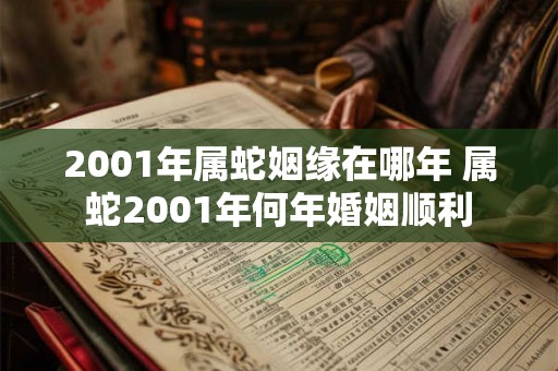 2001年属蛇姻缘在哪年 属蛇2001年何年婚姻顺利 2001年属蛇姻缘在哪年 属蛇2001年何年婚姻顺利