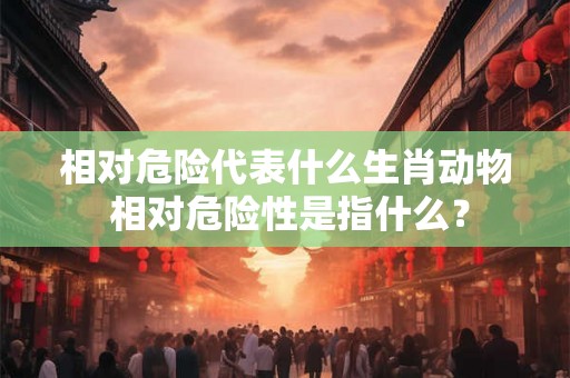 相对危险代表什么生肖动物 相对危险性是指什么？