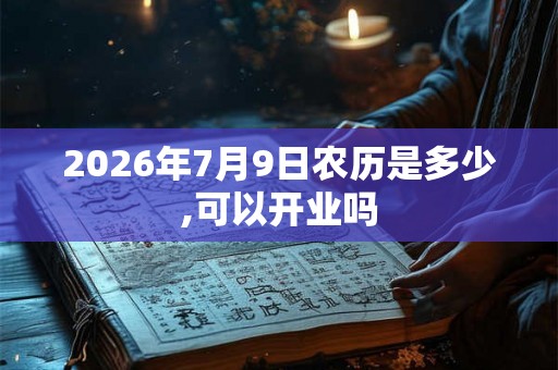 2026年7月9日农历是多少,可以开业吗