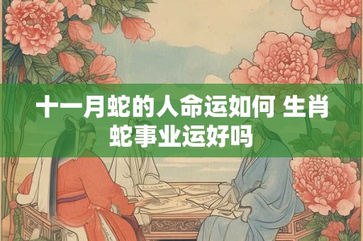 十一月蛇的人命运如何 生肖蛇事业运好吗