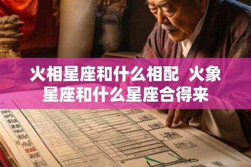 火相星座和什么相配  火象星座和什么星座合得来