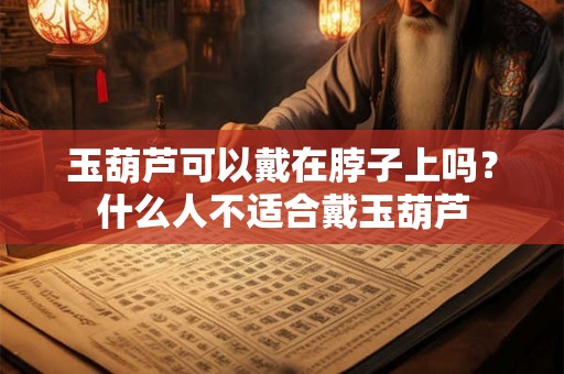 玉葫芦可以戴在脖子上吗？什么人不适合戴玉葫芦