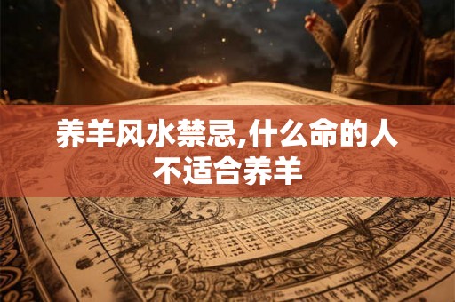 养羊风水禁忌,什么命的人不适合养羊 养羊风水禁忌,什么命的人不适合养羊