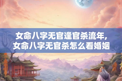 女命八字无官逢官杀流年,女命八字无官杀怎么看婚姻