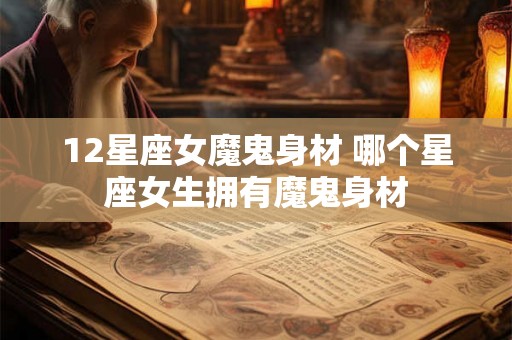 12星座女魔鬼身材 哪个星座女生拥有魔鬼身材
