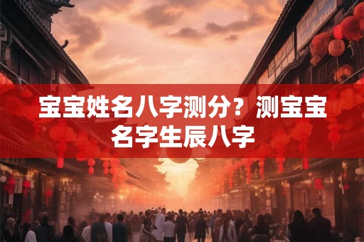宝宝姓名八字测分？测宝宝名字生辰八字