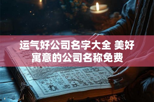 运气好公司名字大全 美好寓意的公司名称免费
