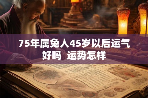 75年属兔人45岁以后运气好吗  运势怎样