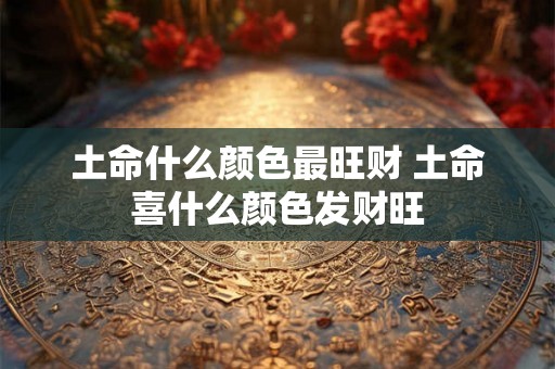 土命什么颜色最旺财 土命喜什么颜色发财旺