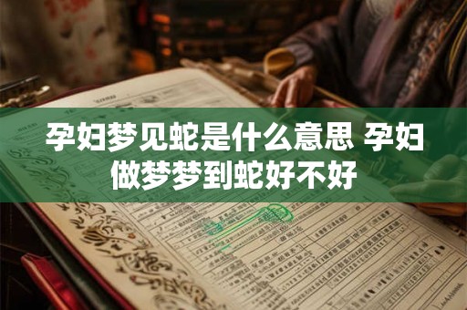 孕妇梦见蛇是什么意思 孕妇做梦梦到蛇好不好 孕妇梦见蛇是什么意思 孕妇做梦梦到蛇好不好