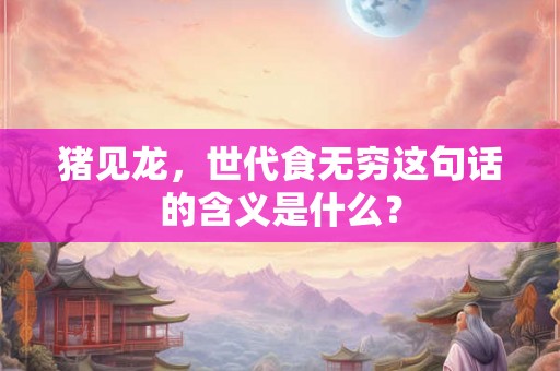 猪见龙，世代食无穷这句话的含义是什么？