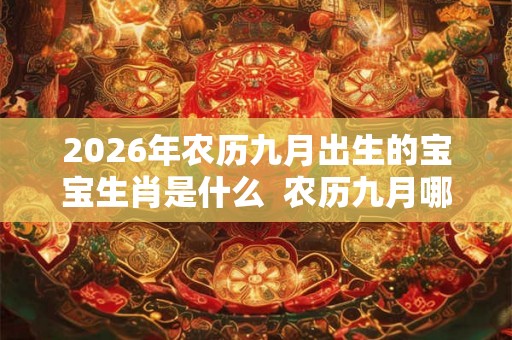 2026年农历九月出生的宝宝生肖是什么 农历九月哪天出生最好 2026年农历九月出生的宝宝生肖是什么 农历九月哪天出生最好