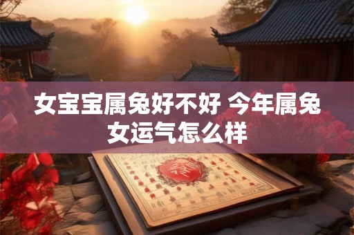 女宝宝属兔好不好 今年属兔女运气怎么样