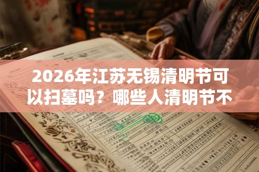 2026年江苏无锡清明节可以扫墓吗？哪些人清明节不能去扫墓？