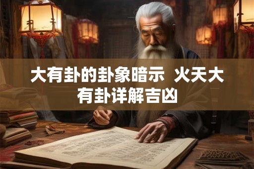 大有卦的卦象暗示 火天大有卦详解吉凶 大有卦的卦象暗示 火天大有卦详解吉凶