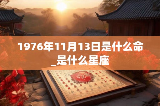 1976年11月13日是什么命_是什么星座