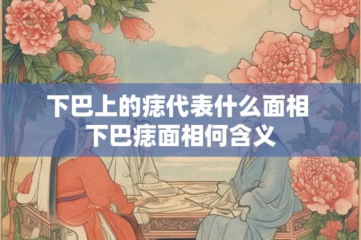 下巴上的痣代表什么面相 下巴痣面相何含义