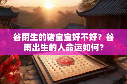 谷雨生的猪宝宝好不好？谷雨出生的人命运如何？