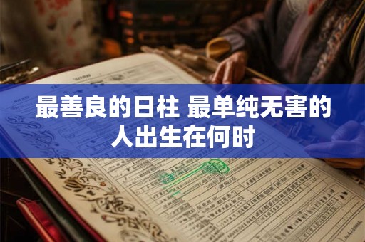 最善良的日柱 最单纯无害的人出生在何时