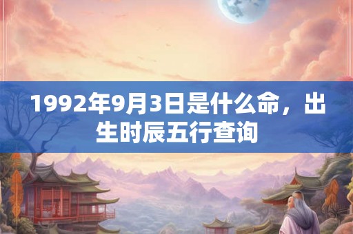 1992年9月3日是什么命，出生时辰五行查询