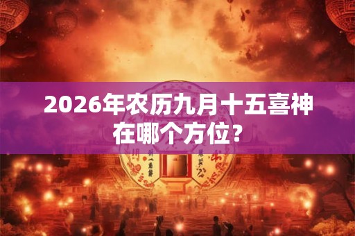 2026年农历九月十五喜神在哪个方位？
