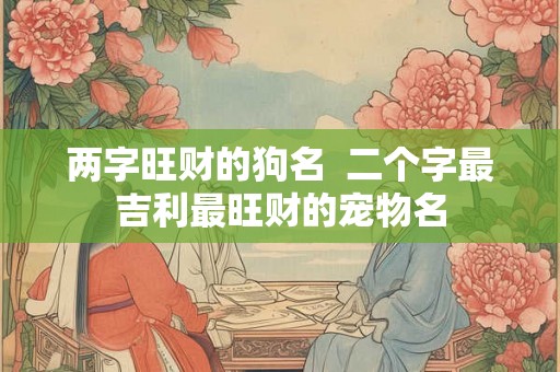 两字旺财的狗名  二个字最吉利最旺财的宠物名