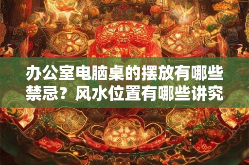 办公室电脑桌的摆放有哪些禁忌?风水位置有哪些讲究? 办公室电脑桌的摆放有哪些禁忌?风水位置有哪些讲究?