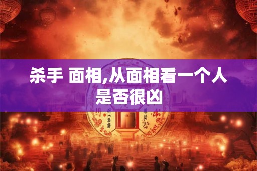 杀手 面相,从面相看一个人是否很凶 杀手 面相,从面相看一个人是否很凶