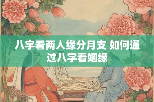 八字看两人缘分月支 如何通过八字看姻缘