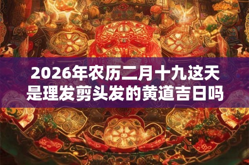 2026年农历二月十九这天是理发剪头发的黄道吉日吗