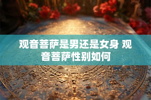 观音菩萨是男还是女身 观音菩萨性别如何
