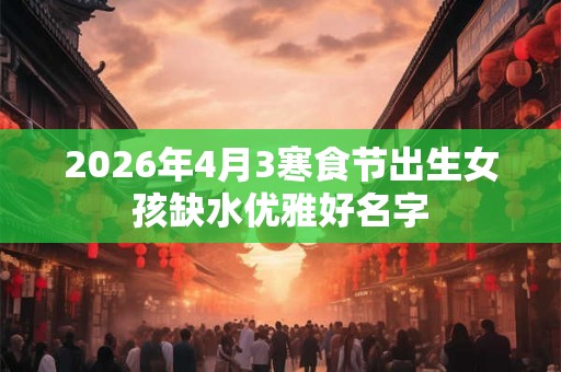 2026年4月3寒食节出生女孩缺水优雅好名字