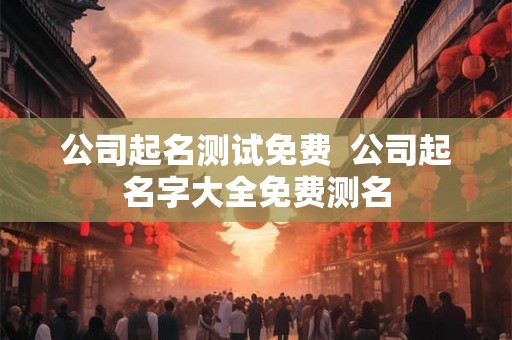 公司起名测试免费  公司起名字大全免费测名