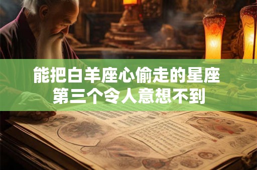 能把白羊座心偷走的星座 第三个令人意想不到 能把白羊座心偷走的星座 第三个令人意想不到