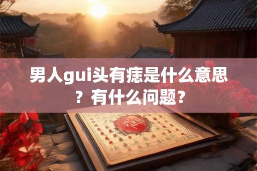 男人gui头有痣是什么意思？有什么问题？