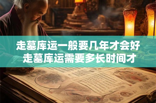 走墓库运一般要几年才会好 走墓库运需要多长时间才能好