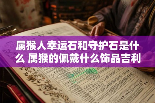 属猴人幸运石和守护石是什么 属猴的佩戴什么饰品吉利