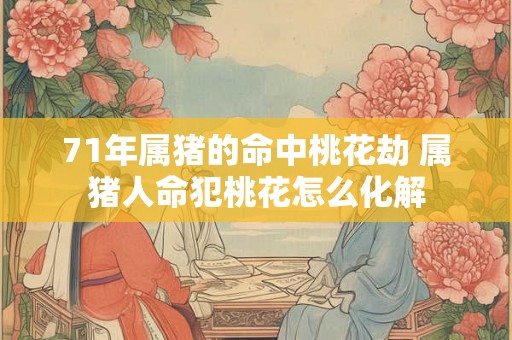 71年属猪的命中桃花劫 属猪人命犯桃花怎么化解