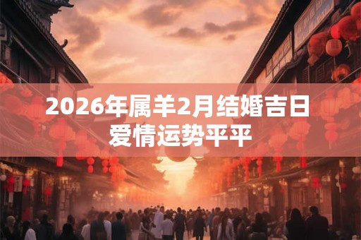 2026年属羊2月结婚吉日 爱情运势平平