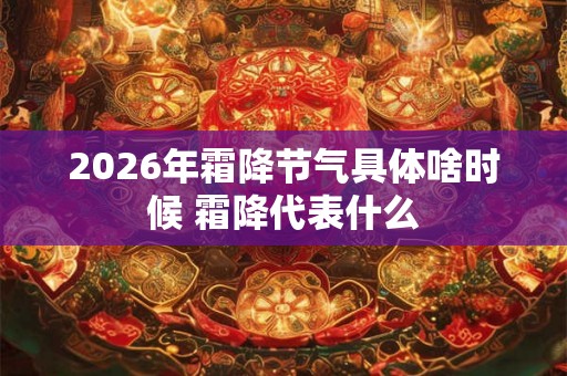 2026年霜降节气具体啥时候 霜降代表什么 2026年霜降节气具体啥时候 霜降代表什么