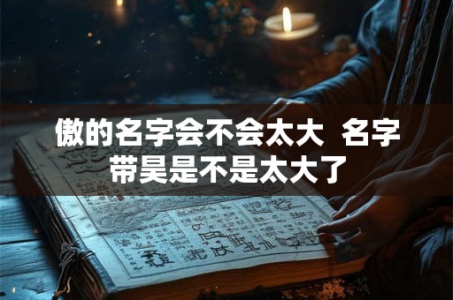 傲的名字会不会太大 名字带昊是不是太大了 傲的名字会不会太大 名字带昊是不是太大了