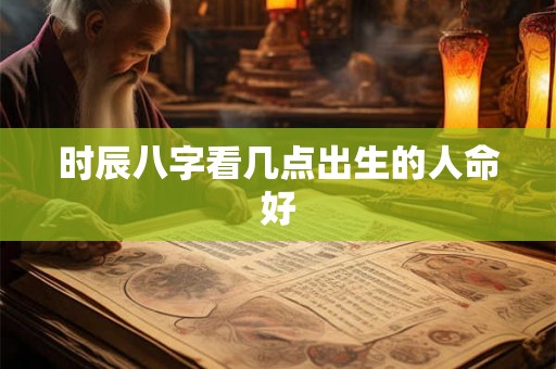 时辰八字看几点出生的人命好
