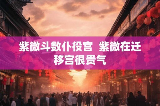 紫微斗数仆役宫  紫微在迁移宫很贵气