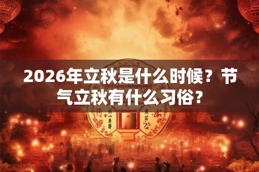 2026年立秋是什么时候?节气立秋有什么习俗? 2026年立秋是什么时候?节气立秋有什么习俗?