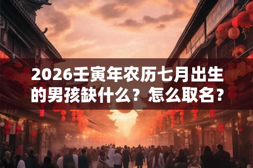 2026壬寅年农历七月出生的男孩缺什么？怎么取名？