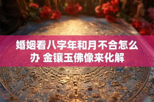 婚姻看八字年和月不合怎么办 金镶玉佛像来化解