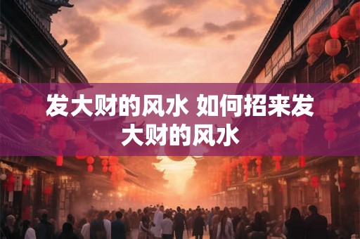 发大财的风水 如何招来发大财的风水