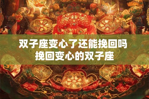 双子座变心了还能挽回吗 挽回变心的双子座