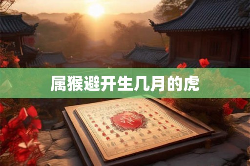属猴避开生几月的虎 属猴避开生几月的虎