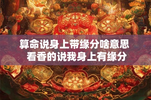 算命说身上带缘分啥意思 看香的说我身上有缘分 算命说身上带缘分啥意思 看香的说我身上有缘分